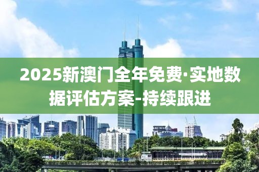 2025新澳门全年免费·实地数据评估方案-持续跟进