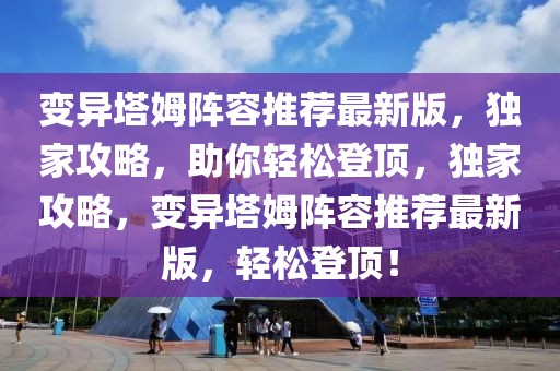 变异塔姆阵容推荐最新版，独家攻略，助你轻松登顶，独家攻略，变异塔姆阵容推荐最新版，轻松登顶！