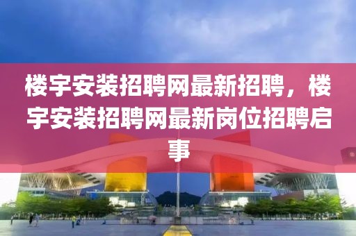 楼宇安装招聘网最新招聘，楼宇安装招聘网最新岗位招聘启事