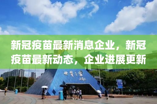 新冠疫苗最新消息企业，新冠疫苗最新动态，企业进展更新