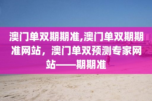 澳门单双期期准,澳门单双期期准网站，澳门单双预测专家网站——期期准