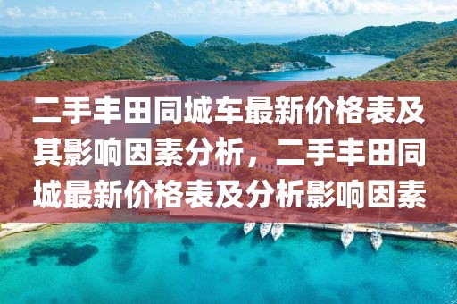 二手丰田同城车最新价格表及其影响因素分析，二手丰田同城最新价格表及分析影响因素