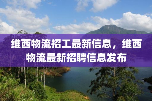 维西物流招工最新信息，维西物流最新招聘信息发布