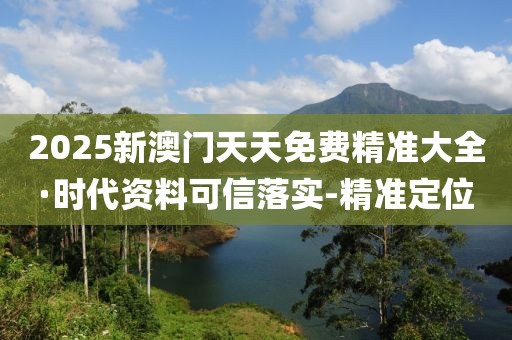 2025新澳门天天免费精准大全·时代资料可信落实-精准定位