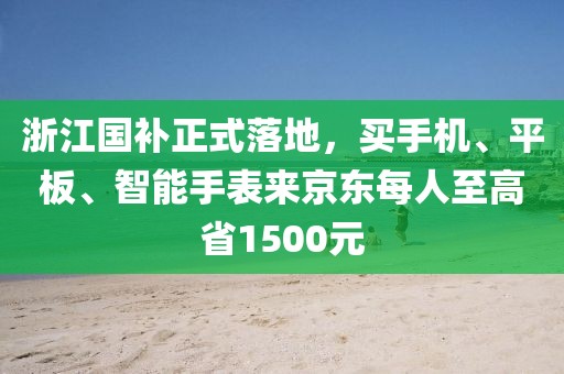 浙江国补正式落地，买手机、平板、智能手表来京东每人至高省1500元