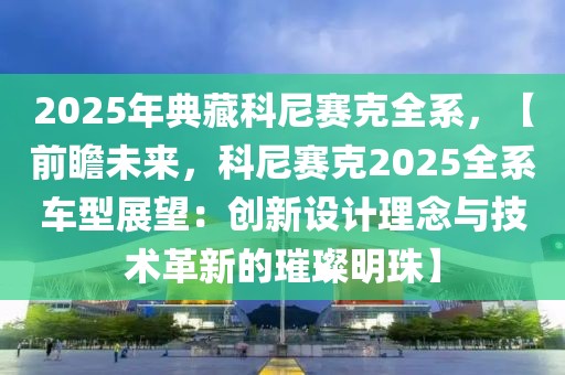 2025年典藏科尼赛克全系，【前瞻未来，科尼赛克2025全系车型展望：创新设计理念与技术革新的璀璨明珠】