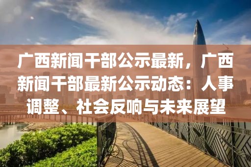 广西新闻干部公示最新，广西新闻干部最新公示动态：人事调整、社会反响与未来展望