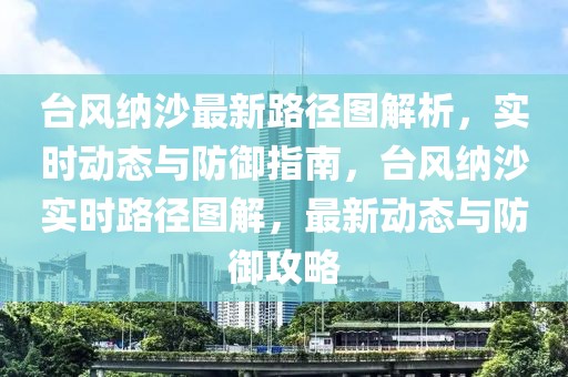 台风纳沙最新路径图解析，实时动态与防御指南，台风纳沙实时路径图解，最新动态与防御攻略