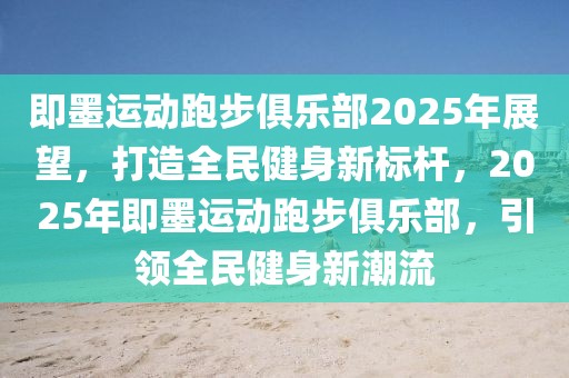 即墨运动跑步俱乐部2025年展望，打造全民健身新标杆，2025年即墨运动跑步俱乐部，引领全民健身新潮流