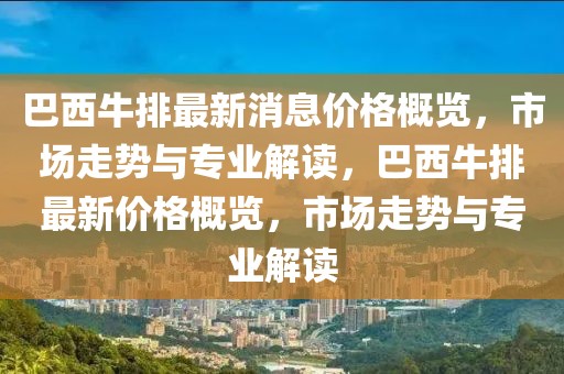 巴西牛排最新消息价格概览，市场走势与专业解读，巴西牛排最新价格概览，市场走势与专业解读