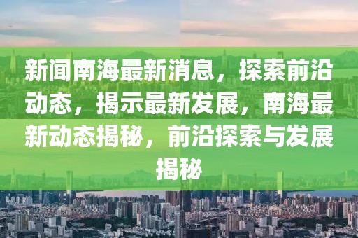 新闻南海最新消息，探索前沿动态，揭示最新发展，南海最新动态揭秘，前沿探索与发展揭秘