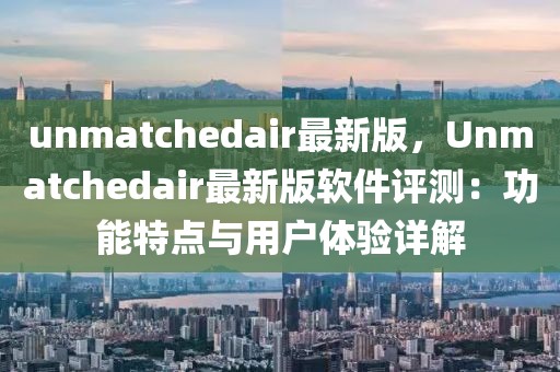 unmatchedair最新版，Unmatchedair最新版软件评测：功能特点与用户体验详解