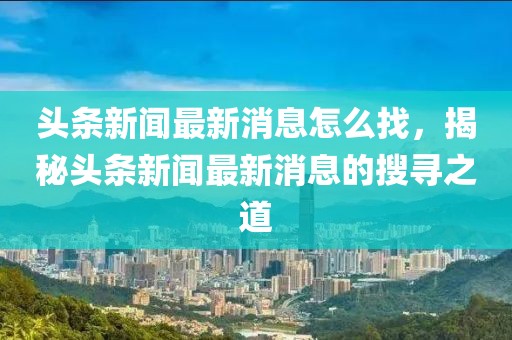 头条新闻最新消息怎么找，揭秘头条新闻最新消息的搜寻之道