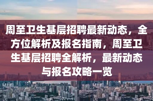 周至卫生基层招聘最新动态，全方位解析及报名指南，周至卫生基层招聘全解析，最新动态与报名攻略一览