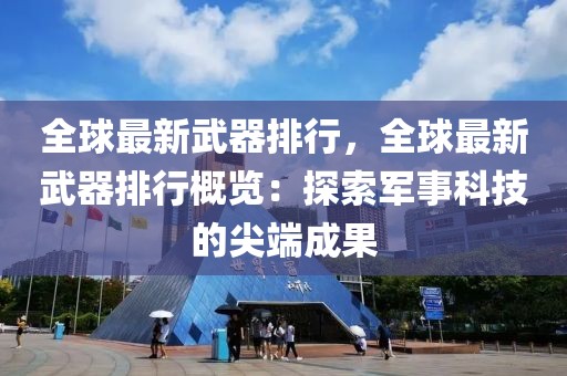 全球最新武器排行，全球最新武器排行概览：探索军事科技的尖端成果