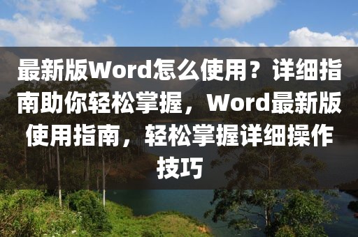 最新版Word怎么使用？详细指南助你轻松掌握，Word最新版使用指南，轻松掌握详细操作技巧