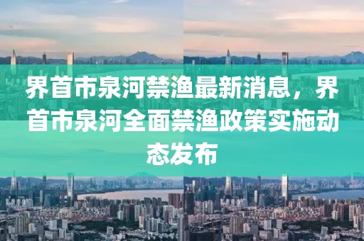 界首市泉河禁渔最新消息，界首市泉河全面禁渔政策实施动态发布