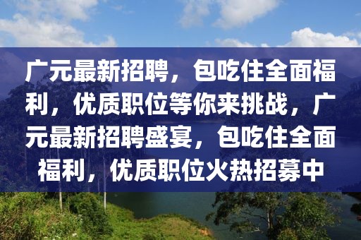 广元最新招聘，包吃住全面福利，优质职位等你来挑战，广元最新招聘盛宴，包吃住全面福利，优质职位火热招募中