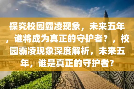 探究校园霸凌现象，未来五年，谁将成为真正的守护者？，校园霸凌现象深度解析，未来五年，谁是真正的守护者？