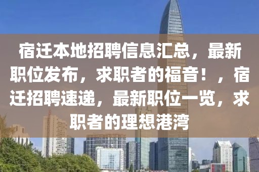 宿迁本地招聘信息汇总，最新职位发布，求职者的福音！，宿迁招聘速递，最新职位一览，求职者的理想港湾