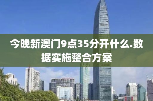 今晚新澳门9点35分开什么.数据实施整合方案