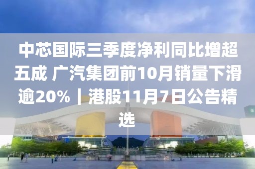 中芯国际三季度净利同比增超五成 广汽集团前10月销量下滑逾20%｜港股11月7日公告精选