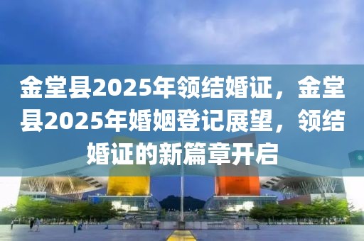 金堂县2025年领结婚证，金堂县2025年婚姻登记展望，领结婚证的新篇章开启