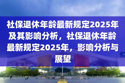 社保退休年龄最新规定2025年及其影响分析，社保退休年龄最新规定2025年，影响分析与展望