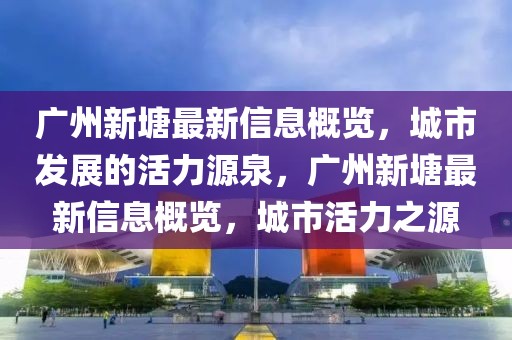 广州新塘最新信息概览，城市发展的活力源泉，广州新塘最新信息概览，城市活力之源