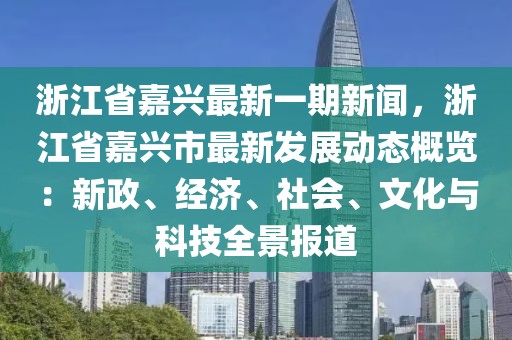 浙江省嘉兴最新一期新闻，浙江省嘉兴市最新发展动态概览：新政、经济、社会、文化与科技全景报道