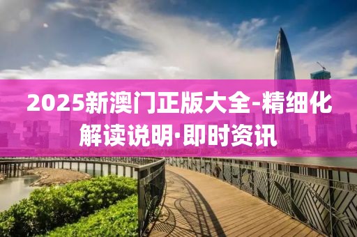 2025新澳门正版大全-精细化解读说明·即时资讯