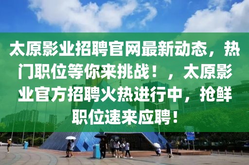 太原影业招聘官网最新动态，热门职位等你来挑战！，太原影业官方招聘火热进行中，抢鲜职位速来应聘！