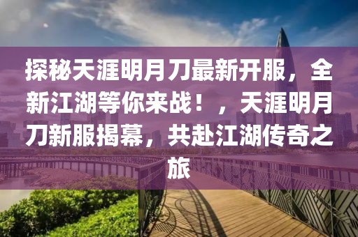 探秘天涯明月刀最新开服，全新江湖等你来战！，天涯明月刀新服揭幕，共赴江湖传奇之旅