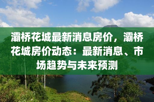 灞桥花城最新消息房价，灞桥花城房价动态：最新消息、市场趋势与未来预测