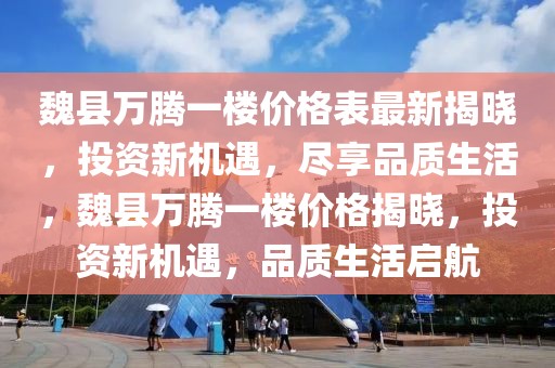 魏县万腾一楼价格表最新揭晓，投资新机遇，尽享品质生活，魏县万腾一楼价格揭晓，投资新机遇，品质生活启航