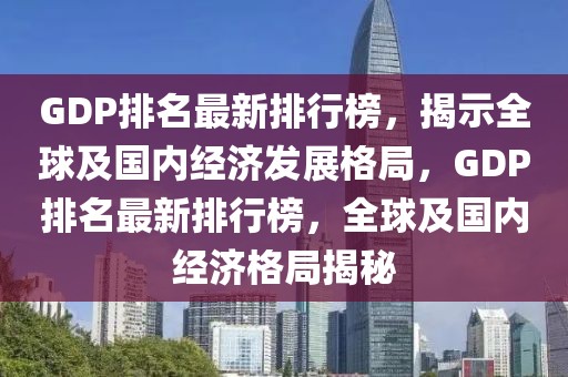 GDP排名最新排行榜，揭示全球及国内经济发展格局，GDP排名最新排行榜，全球及国内经济格局揭秘