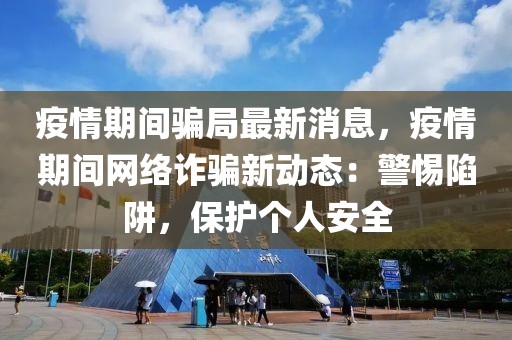 疫情期间骗局最新消息，疫情期间网络诈骗新动态：警惕陷阱，保护个人安全