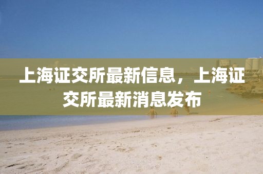 上海证交所最新信息，上海证交所最新消息发布