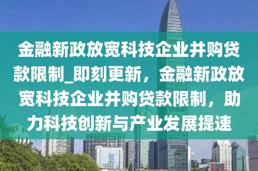 金融新政放宽科技企业并购贷款限制_即刻更新，金融新政放宽科技企业并购贷款限制，助力科技创新与产业发展提速