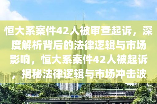 恒大系案件42人被审查起诉，深度解析背后的法律逻辑与市场影响，恒大系案件42人被起诉，揭秘法律逻辑与市场冲击波