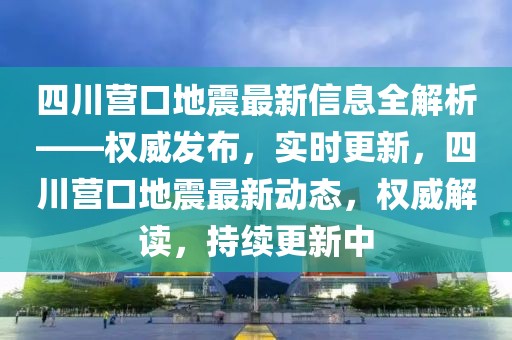 四川营口地震最新信息全解析——权威发布，实时更新，四川营口地震最新动态，权威解读，持续更新中