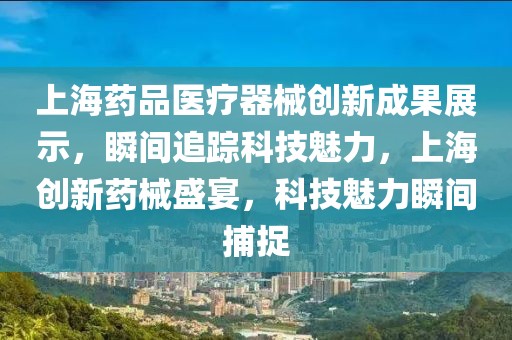 上海药品医疗器械创新成果展示，瞬间追踪科技魅力，上海创新药械盛宴，科技魅力瞬间捕捉