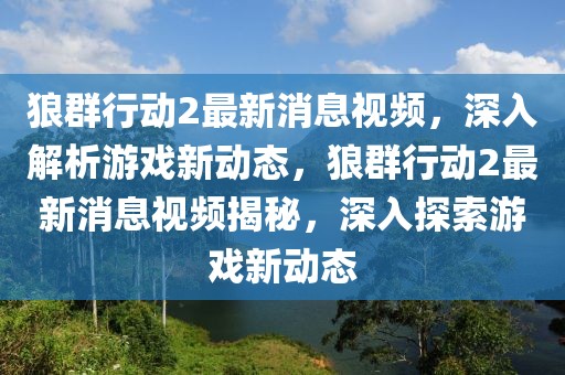 狼群行动2最新消息视频，深入解析游戏新动态，狼群行动2最新消息视频揭秘，深入探索游戏新动态