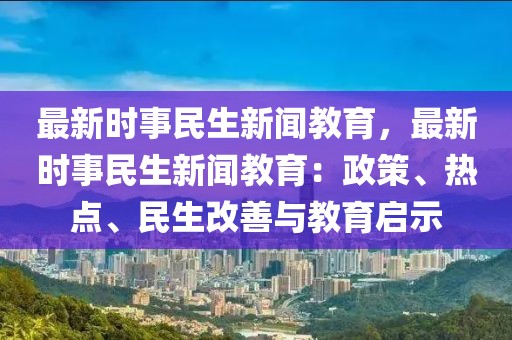 最新时事民生新闻教育，最新时事民生新闻教育：政策、热点、民生改善与教育启示