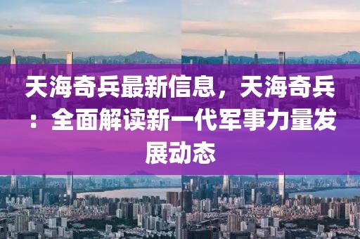 天海奇兵最新信息，天海奇兵：全面解读新一代军事力量发展动态