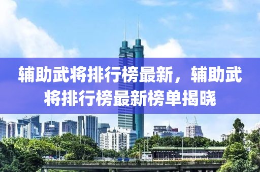 辅助武将排行榜最新，辅助武将排行榜最新榜单揭晓