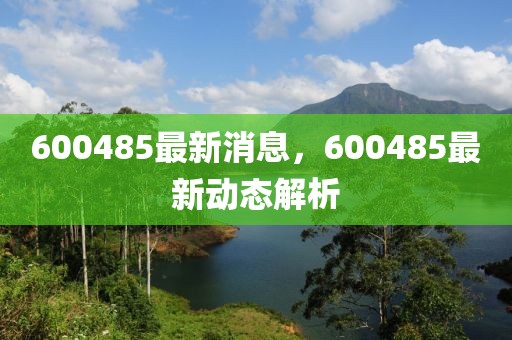 600485最新消息，600485最新动态解析