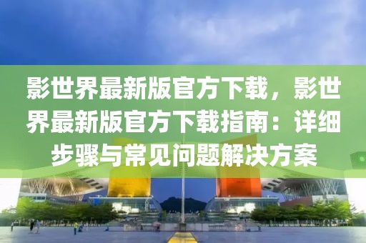 影世界最新版官方下载，影世界最新版官方下载指南：详细步骤与常见问题解决方案