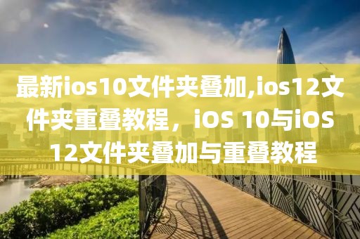 最新ios10文件夹叠加,ios12文件夹重叠教程，iOS 10与iOS 12文件夹叠加与重叠教程