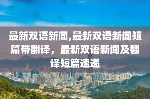 最新双语新闻,最新双语新闻短篇带翻译，最新双语新闻及翻译短篇速递